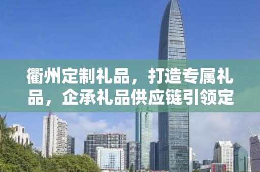衢州定制礼品，打造专属礼品，企承礼品供应链引领定制新风尚
