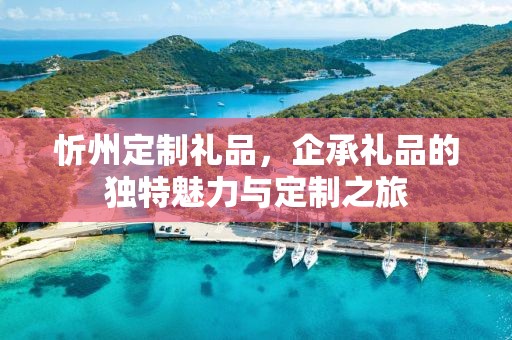 忻州定制礼品，企承礼品的独特魅力与定制之旅
